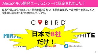 5
企業や個人からAlexaスキル開発を受託されている開発会社が、一定の条件を満たしてい
る場合に認定されるAmazonのプログラム。
日本で８社
だけ！
5
Alexaスキル開発エージェンシーに認定されました！
 