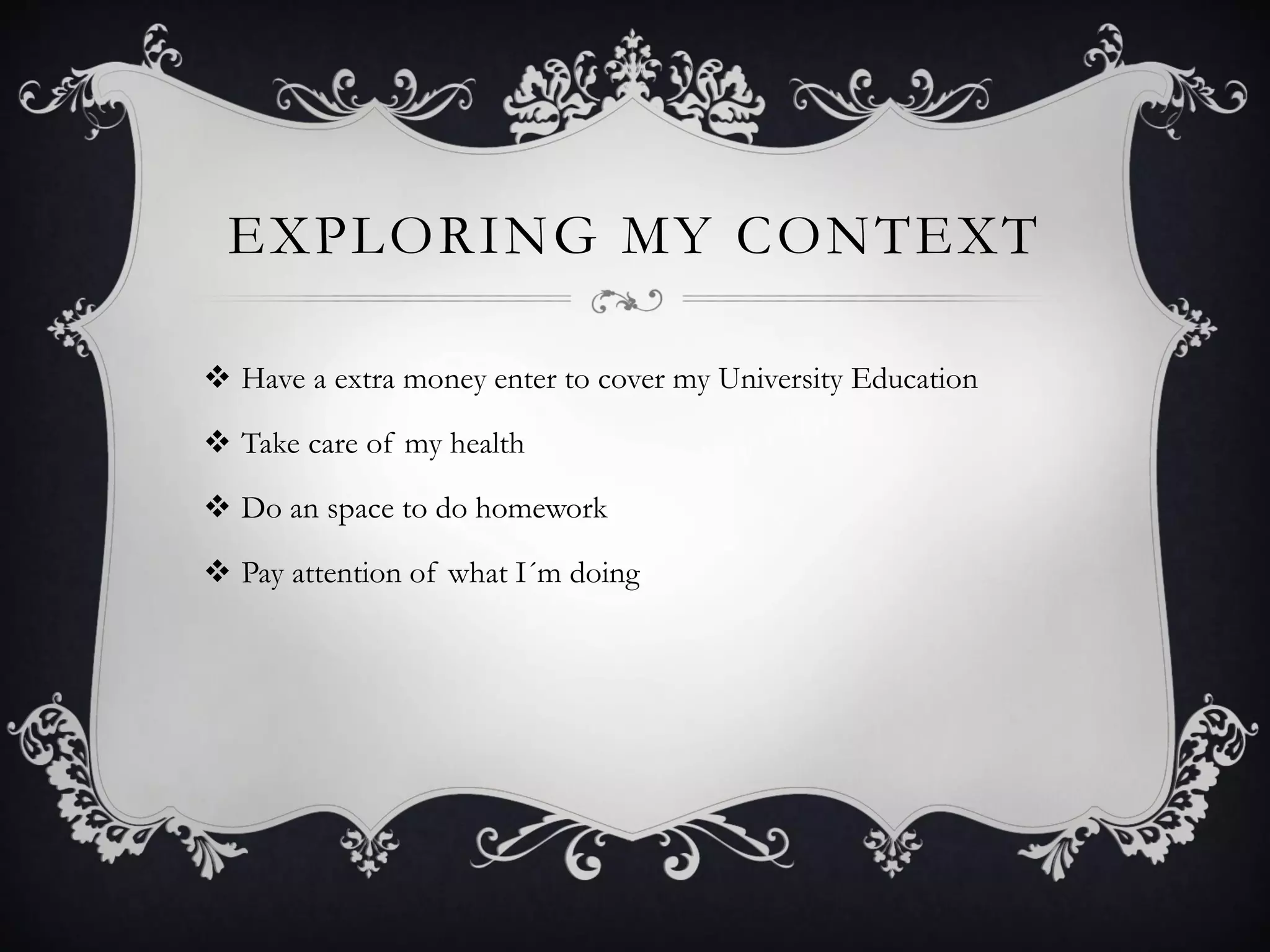 EXPLORING MY CONTEXT
 Have a extra money enter to cover my University Education
 Take care of my health
 Do an space to do homework
 Pay attention of what I´m doing
 