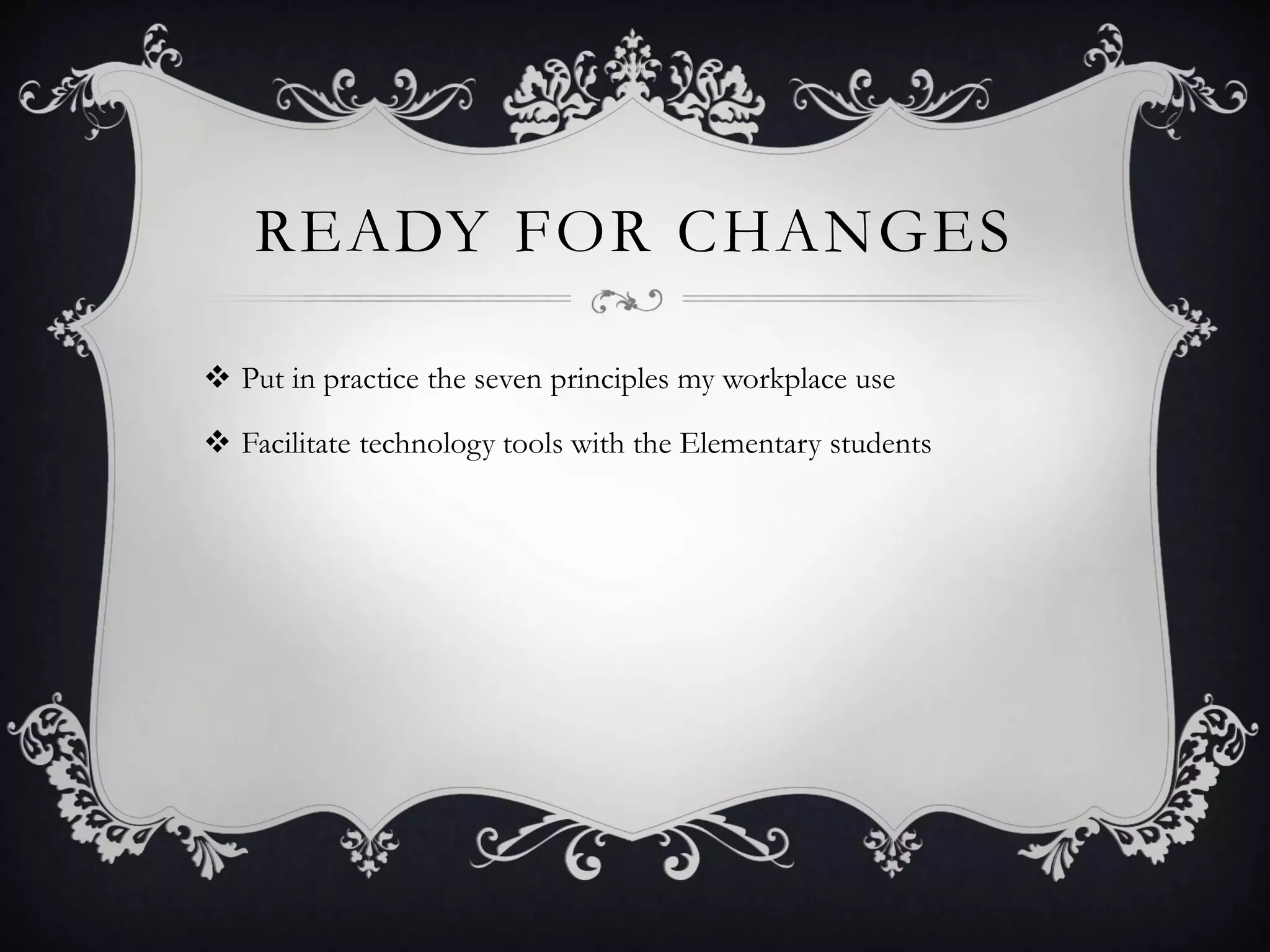 READY FOR CHANGES
 Put in practice the seven principles my workplace use
 Facilitate technology tools with the Elementary students
 