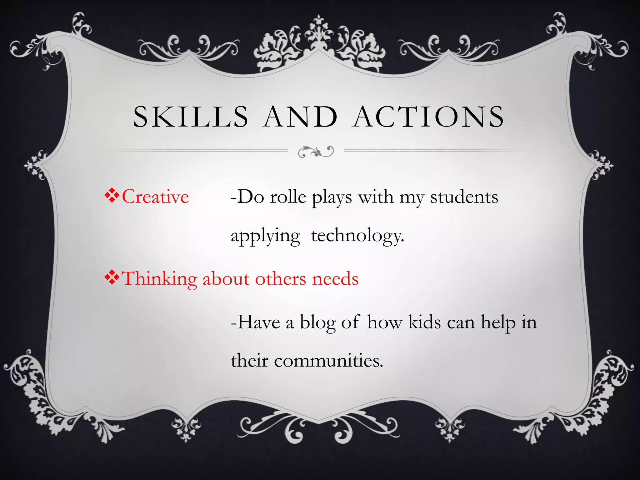 SKILLS AND ACTIONS
Creative -Do rolle plays with my students
applying technology.
Thinking about others needs
-Have a blog of how kids can help in
their communities.
 