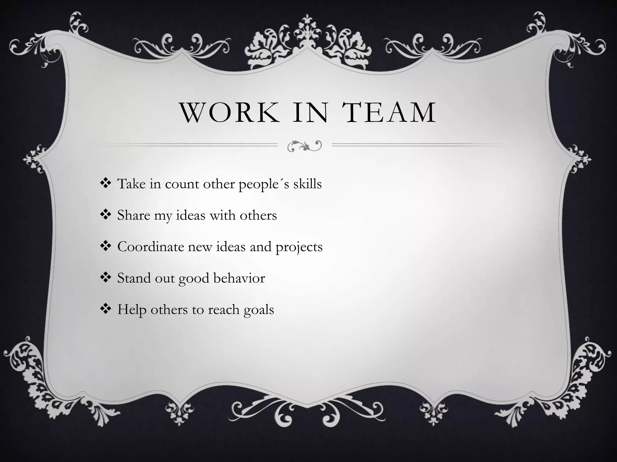 WORK IN TEAM
 Take in count other people´s skills
 Share my ideas with others
 Coordinate new ideas and projects
 Stand out good behavior
 Help others to reach goals
 