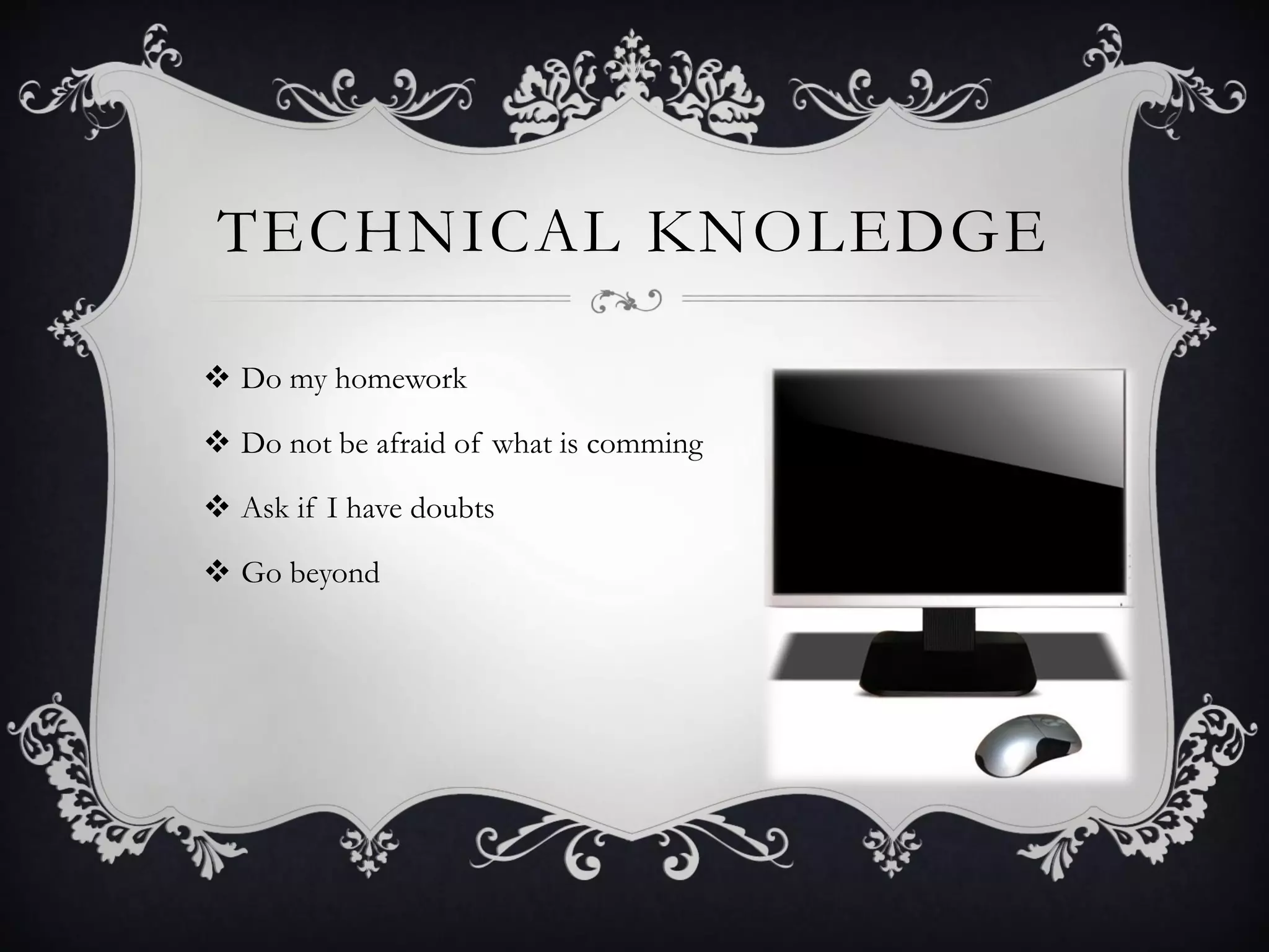 TECHNICAL KNOLEDGE
 Do my homework
 Do not be afraid of what is comming
 Ask if I have doubts
 Go beyond
 