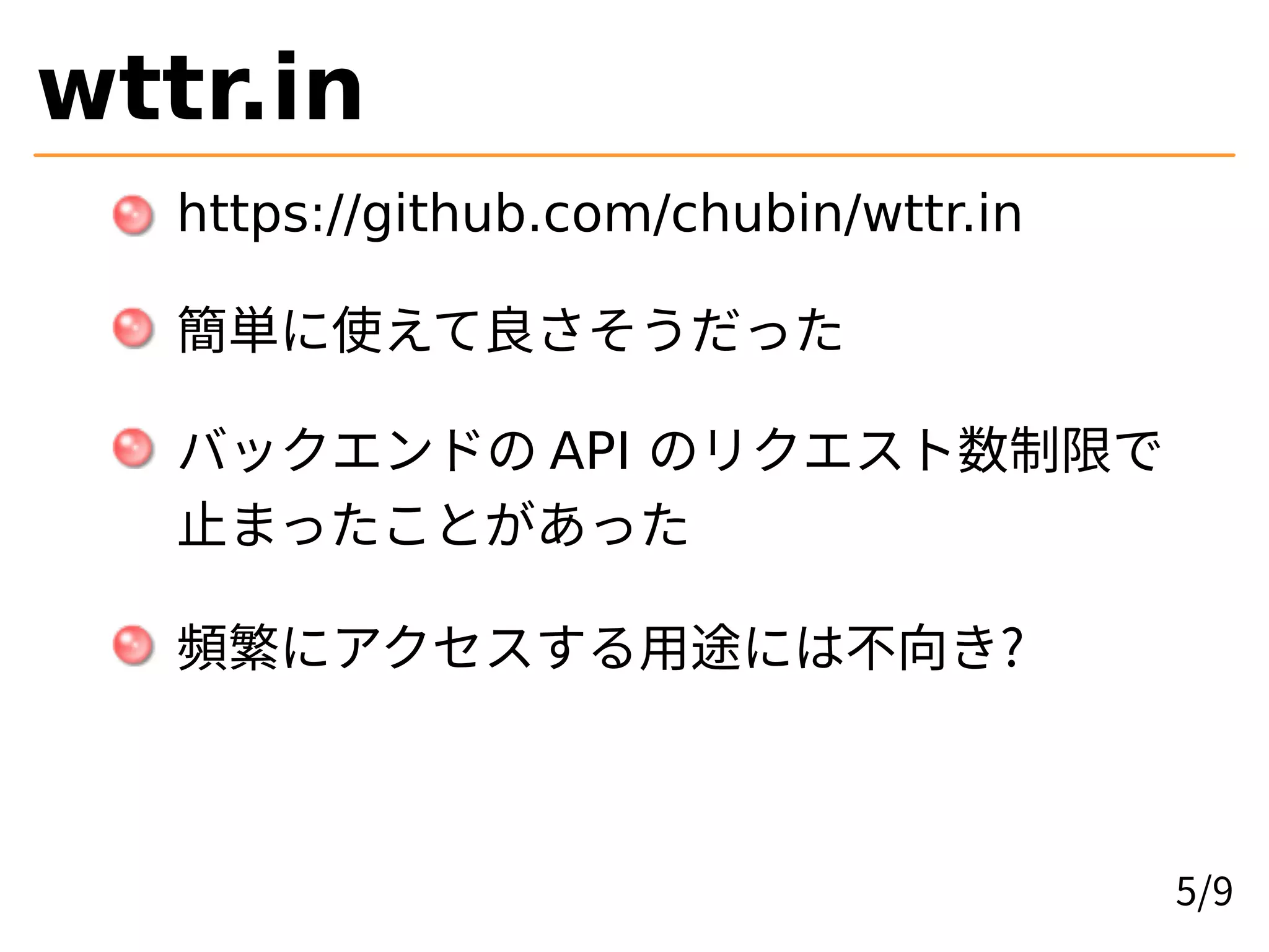wttr.in
https://github.com/chubin/wttr.in
簡単に使えて良さそうだった
バックエンドの API のリクエスト数制限で
止まったことがあった
頻繁にアクセスする用途には不向き?
5/9
 