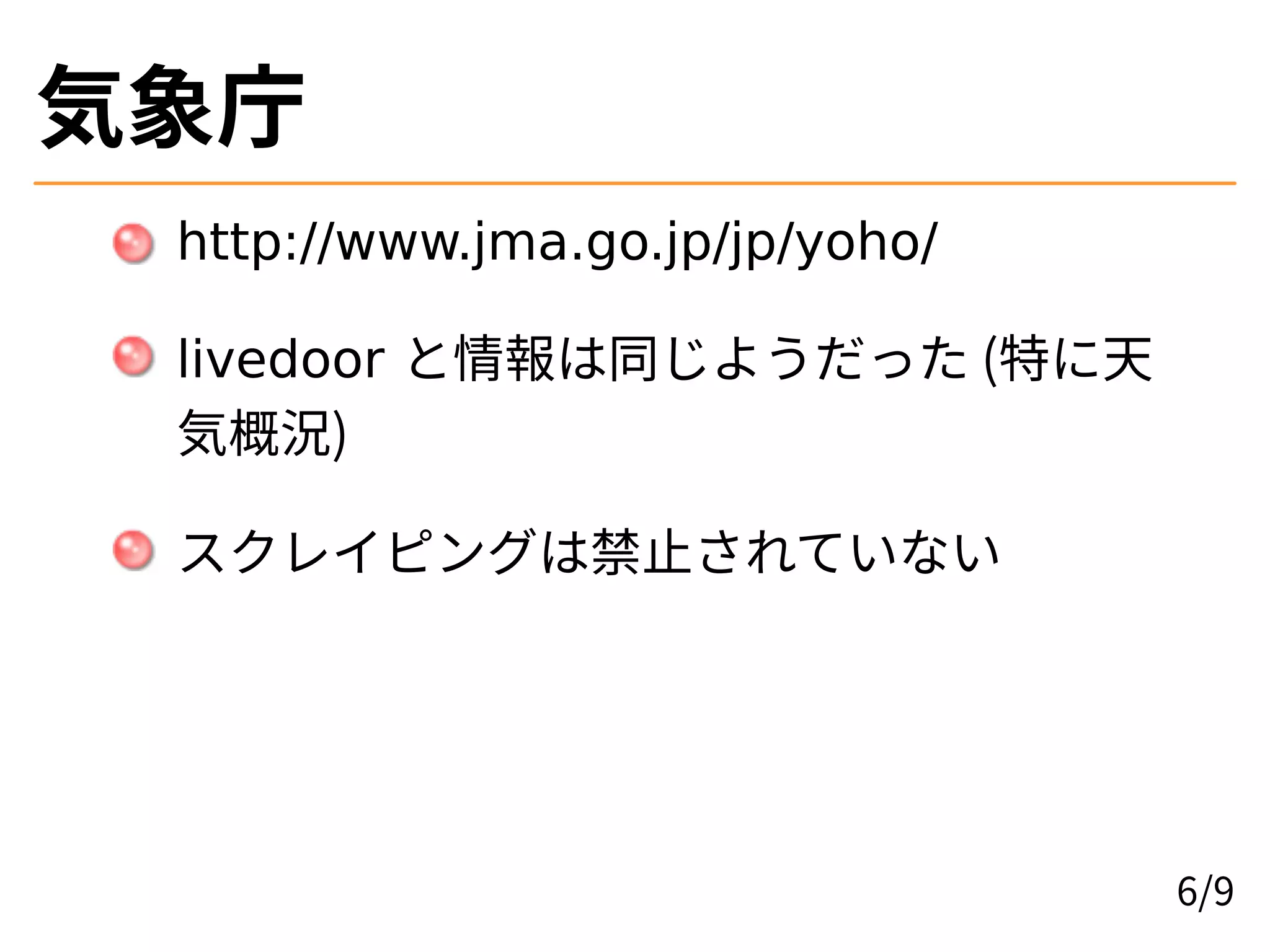 気象庁
http://www.jma.go.jp/jp/yoho/
livedoor と情報は同じようだった (特に天
気概況)
スクレイピングは禁止されていない
6/9
 