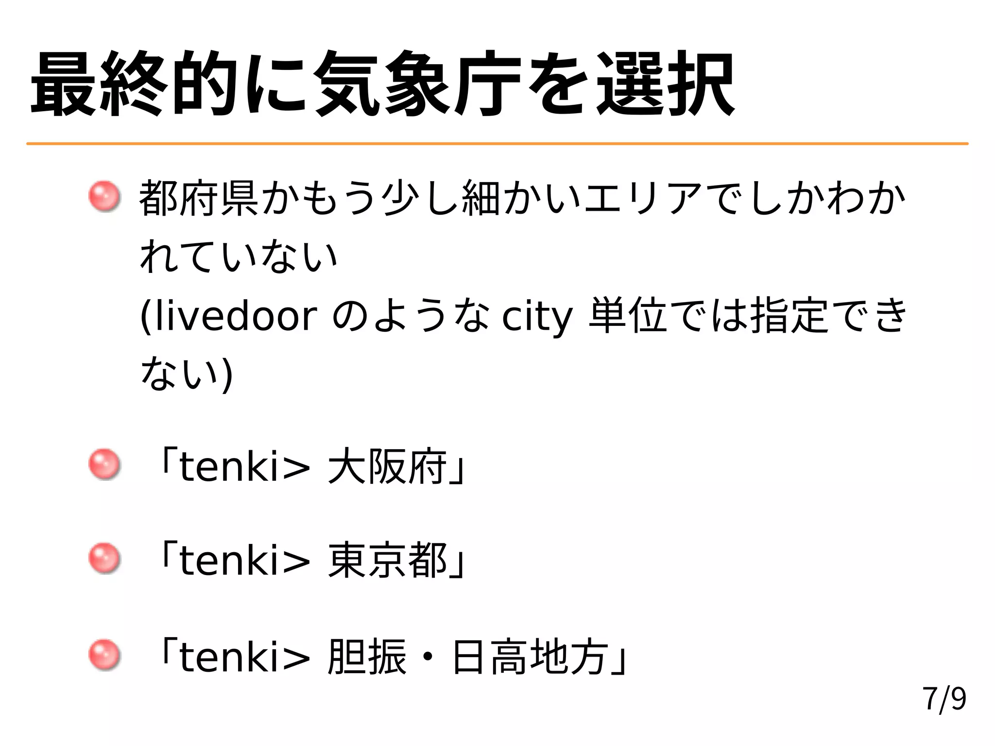 最終的に気象庁を選択
都府県かもう少し細かいエリアでしかわか
れていない
(livedoor のような city 単位では指定でき
ない)
「tenki> 大阪府」
「tenki> 東京都」
「tenki> 胆振・日高地方」
7/9
 