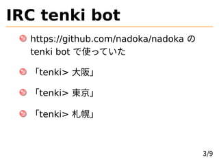 IRC tenki bot
https://github.com/nadoka/nadoka の
tenki bot で使っていた
「tenki> 大阪」
「tenki> 東京」
「tenki> 札幌」
3/9
 