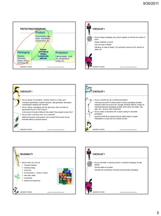 9/30/2011




   PROTECTING/CONSERVING                                                               CHECKLIST 1
                             Product
                             Vulnerability, type,                                       Did you design packaging and product together to minimise the impact of
                             taste, ingredients,                                         both?
                             components, etc.
                                                                                         Design methods: pv-combi
                                                                                         Use LCA tools if needed
                                                                                         Indicative: on base of weight, CO2 emissions, amount of MJ, amount of
                                   Proper                                                waste, etc.
                                 packaging
Packaging                          design                      Protection
Material,                       is statically                  Falling height, shelf
thickness,                        defined                      life, temperature
shape, colour,                                                 range, etc.
structure, etc.

                                            Roadmap to Sustainable Packaging Design                                            Roadmap to Sustainable Packaging Design




   CHECKLIST 1                                                                         CHECKLIST 1


    Did you design for modularity, combine functions or share use?                     Did you consider the use of refills/consumables?
     Functional specification, function hierarchy, idea generation techniques,           A formula can proof if it makes sense to make a packaging reusable.
     morphological mapping with functions                                                Aspects to take into account are: average travelling distance, energy for
    Did you design a packaging with the right sizes, which provides an                  cleaning/making the packaging reusable (think about new labels, new
     appropriate amount for the function?                                                caps, etc.), trip time, total investments
     Is the amount of product fitting for the market? Has research proven this?         Did you select components with a classic styling for returnable
    Did you think in services (rent), not in products?                                  packaging?

     Define the function of the product. Ask yourself if the function can be             Economic shelf life of products that are styled classic is longer.
     executed without a physical product.                                                Participation in a pool can be a solution as well.




                                            Roadmap to Sustainable Packaging Design                                            Roadmap to Sustainable Packaging Design




   REUSABILITY                                                                         CHECKLIST 1


    Items to take into account                                                         Did you eliminate or optimise primary or transport packaging through
      Transport distance                                                                design?
      Cleaning energy                                                                   See the pallet as a system
      Cycle time                                                                        Consider the combination of primary and secondary packaging
      Pool dimension – number of items
      Inter stack ability
      Investments
      Design and engineering




                                            Roadmap to Sustainable Packaging Design                                            Roadmap to Sustainable Packaging Design




                                                                                                                                                                                5
 