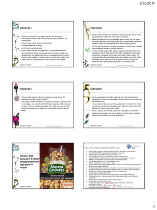 9/30/2011




CHECKLIST 2                                                                      CHECKLIST 2

                                                                                  Did you select materials with maximum recycling potential, which can be
 Choice of materials Did you select materials with the lowest                     recycled without quality loss (recycling or up cycling)?
  environmental impact, while offering maximum performance for the
                                                                                   Metals and glass can be recycled easily without quality loss. For paper
  required task?
                                                                                   and board and plastics recycling means down cycling because fibres and
  Lowest impact versus maximum performance                                         molecule chains are shortened because of the recycling process.
  Consider differences in weight                                                  Did you select sustainably managed renewable or (continuously) recycled
  Look for best practices as well                                                  source materials instead of primary materials?
 Did you select reusable, biodegradable or compostable materials?                 Ask the material supplier after the percentage of recycled content in the
  Remind that all materials are reusable but the process to make them              packaging material. Especially for secondary packaging the percentage
  reusable within the requirements set by the packaging function can be            can be high (corrugated carton board, solid board, plastic crates). For
  complex. Many additives, colorants and inks contain toxic matter. This           metals and glass the percentage of recycled material can be high. Metal
  makes reuse for food application in many occasions not possible.                 packaging can be made out of 100% recycled content, for glass the
                                                                                   quality for critical applications goes down if it is more than 50%.

                                       Roadmap to Sustainable Packaging Design                                          Roadmap to Sustainable Packaging Design




CHECKLIST 2                                                                      CHECKLIST 2


 Did you select materials with lower production energy levels, like              Did you select safe and healthy materials and avoid hazardous/toxic
  materials with a high recycled content?                                          substances? If toxins are unavoidable, did you minimise the amounts and
  The energy content of materials is expressed in MJ/kg (or GJ/ton). There         use closed loops?
  are key figures per material but for individual companies, differences can       Toxic materials influence a LCA for a great deal. Try to determine if toxic
  be large. Take processing to packaging (box, bottle, can, cup, etc.) into        materials are being used. Especially watch additives, colorants and inks.
  account and relate them to weight and compare the amount of MJ per               Many bright colours contain toxic matter.
  option.                                                                         Did you optimise all remaining problematic ingredients or materials?
                                                                                   Use as less as possible. Did you do testing or did you look for research
                                                                                   reports on this subject to minimize the amount?




                                       Roadmap to Sustainable Packaging Design                                          Roadmap to Sustainable Packaging Design




                                                                                                                                                           2002




Recall in 2009
because of 4 methyl-
benzophenone from
high gloss UV
lacquer




                                       Roadmap to Sustainable Packaging Design                                          Roadmap to Sustainable Packaging Design




                                                                                                                                                                         7
 