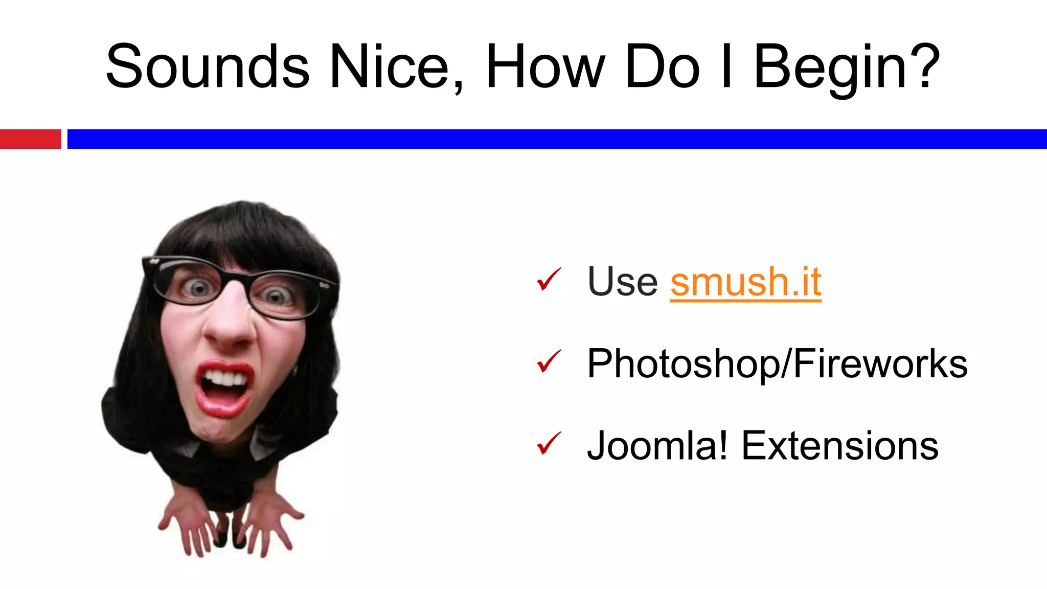 Sounds Nice, How Do I Begin?

 Use smush.it
 Photoshop/Fireworks

 Joomla! Extensions

 