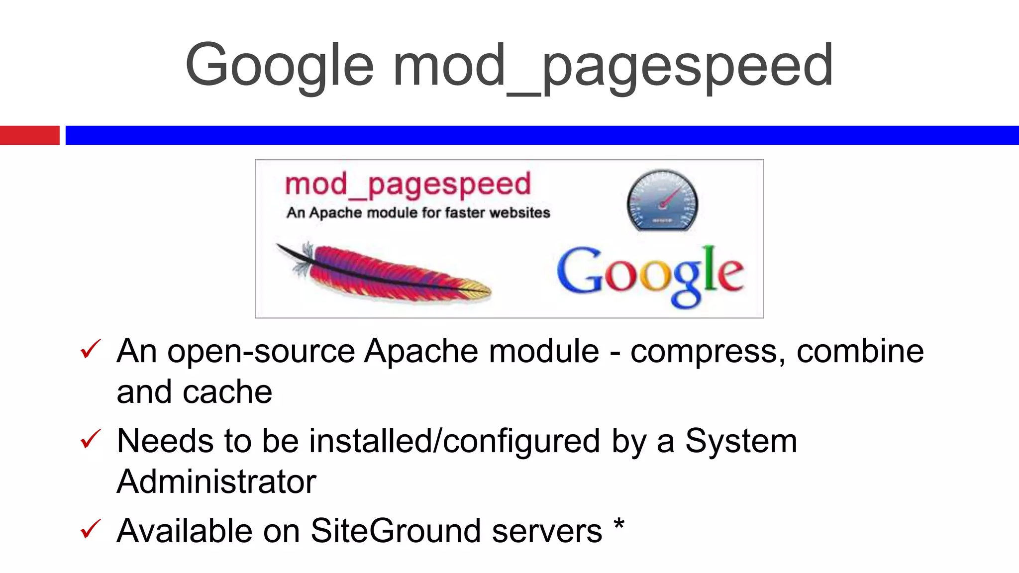 Google mod_pagespeed

 An open-source Apache module - compress, combine

and cache
 Needs to be installed/configured by a System
Administrator
 Available on SiteGround servers *

 
