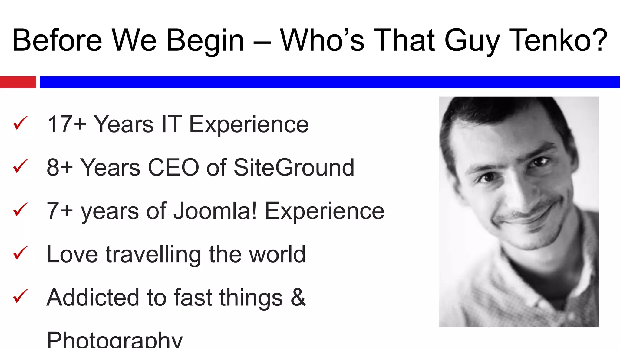 Before We Begin – Who’s That Guy Tenko?
 17+ Years IT Experience

 8+ Years CEO of SiteGround
 7+ years of Joomla! Experience
 Love travelling the world

 Addicted to fast things &

 