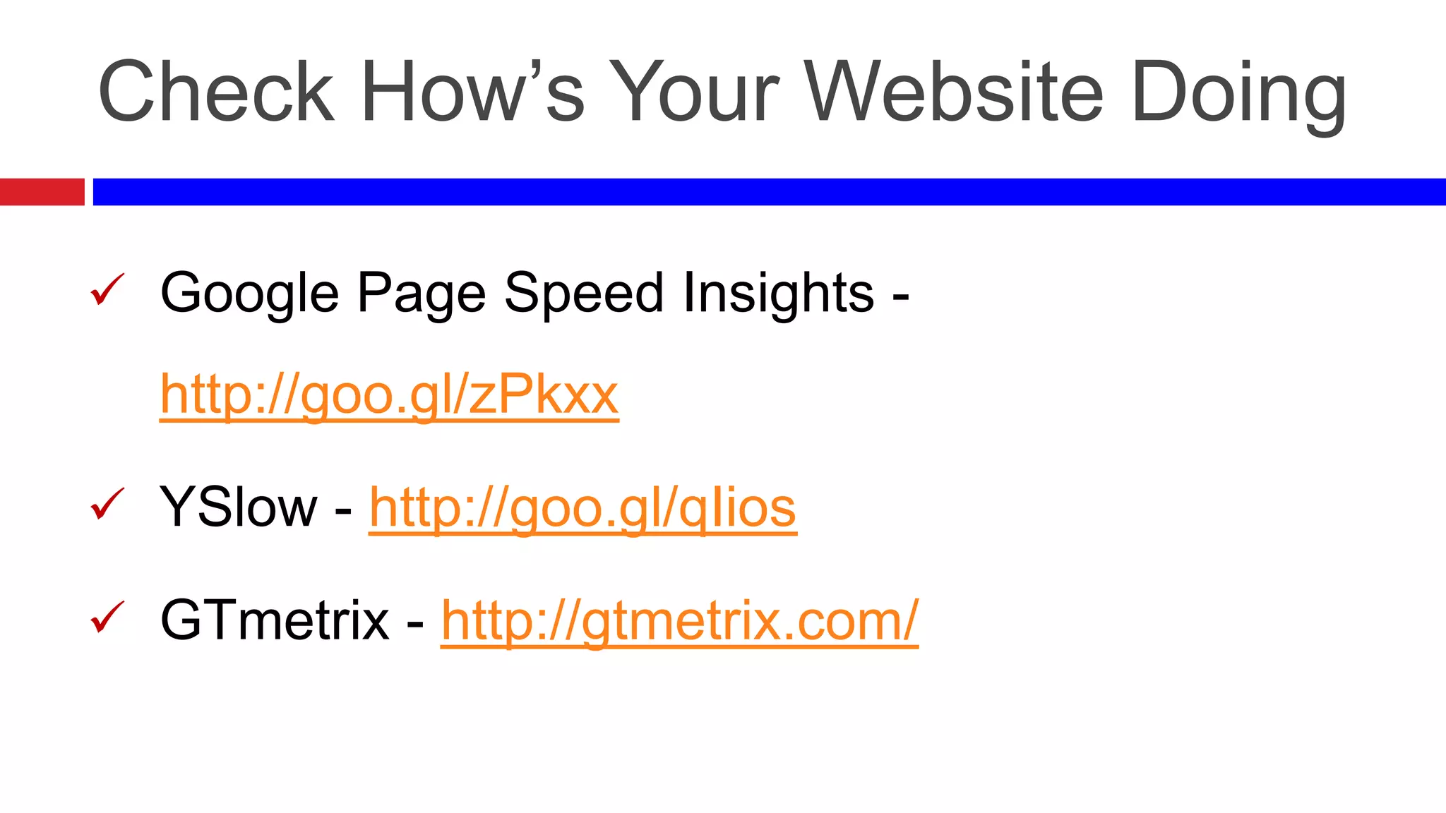 Check How’s Your Website Doing
 Google Page Speed Insights -

http://goo.gl/zPkxx
 YSlow - http://goo.gl/qIios
 GTmetrix - http://gtmetrix.com/

 