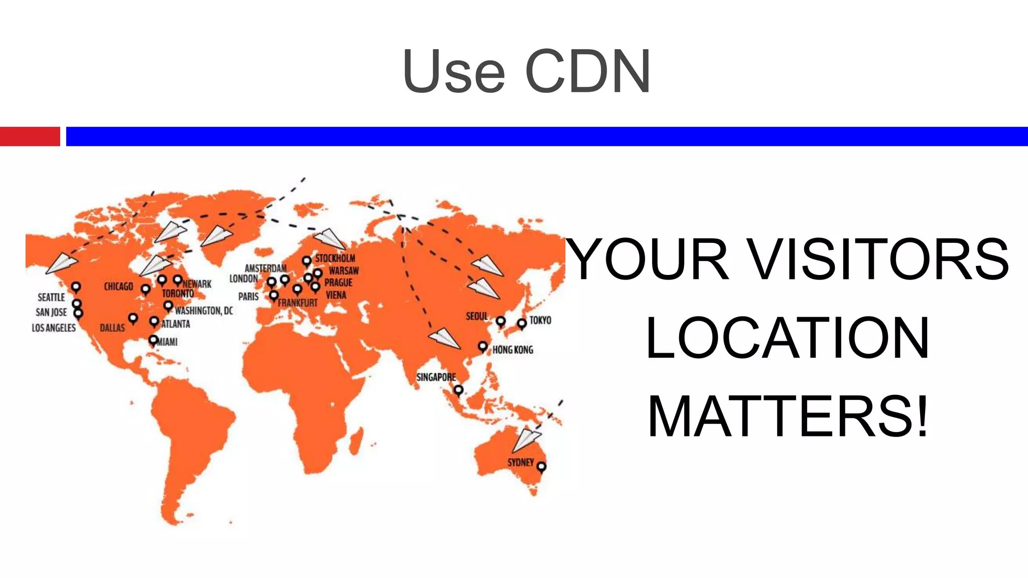 Use CDN
YOUR VISITORS
LOCATION
MATTERS!

 