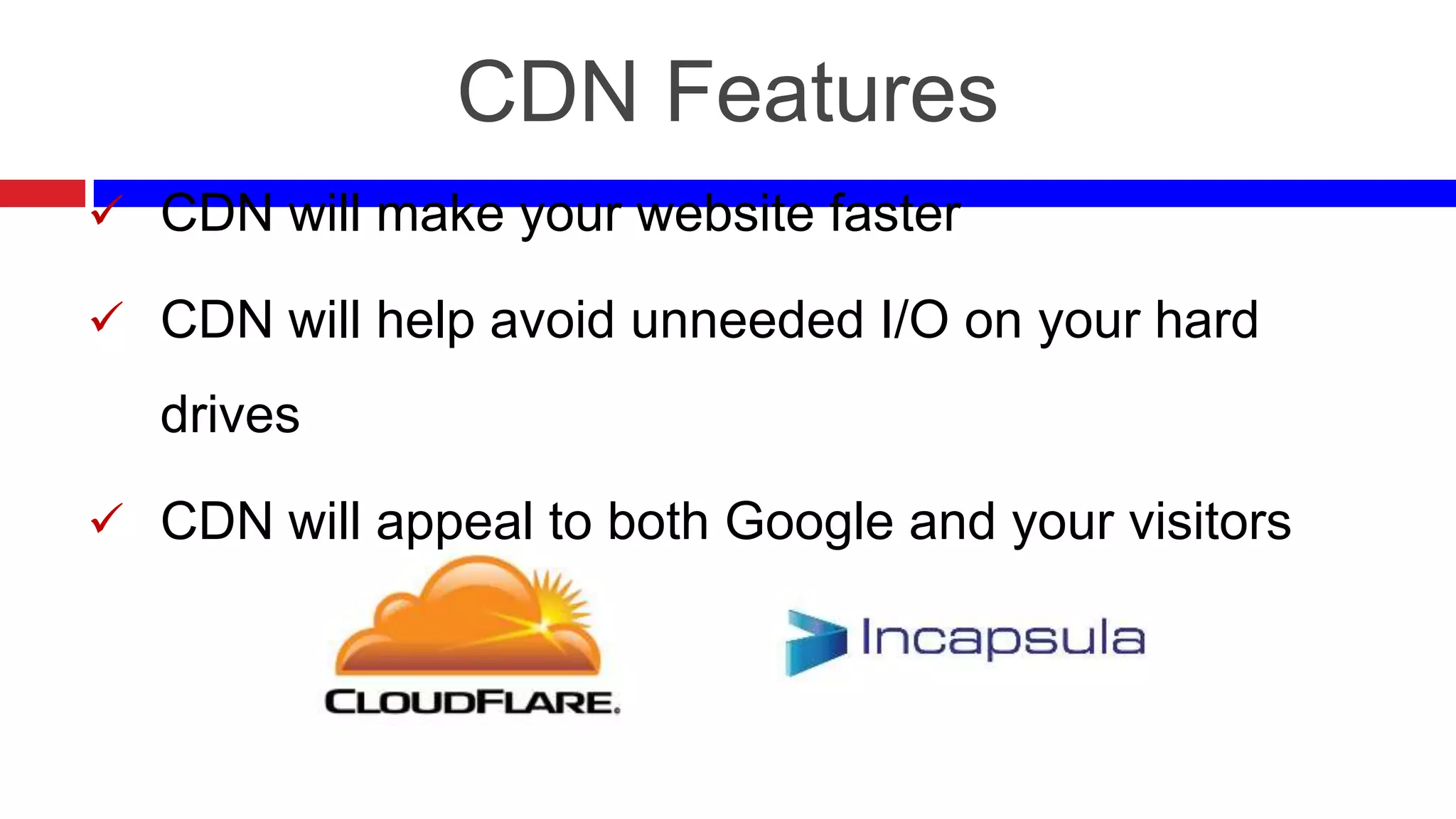 CDN Features
 CDN will make your website faster
 CDN will help avoid unneeded I/O on your hard

drives
 CDN will appeal to both Google and your visitors

 