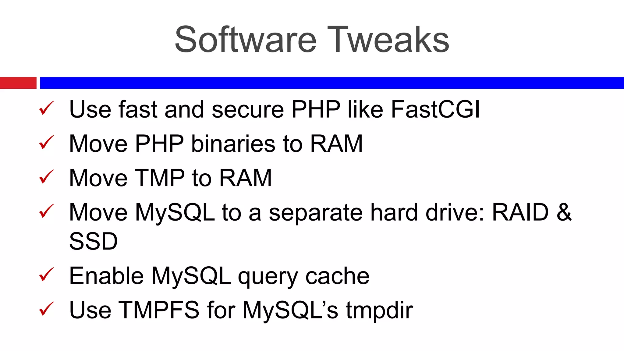 Software Tweaks
 Use fast and secure PHP like FastCGI
 Move PHP binaries to RAM
 Move TMP to RAM
 Move MySQL to a separate hard drive: RAID &

SSD
 Enable MySQL query cache
 Use TMPFS for MySQL’s tmpdir

 