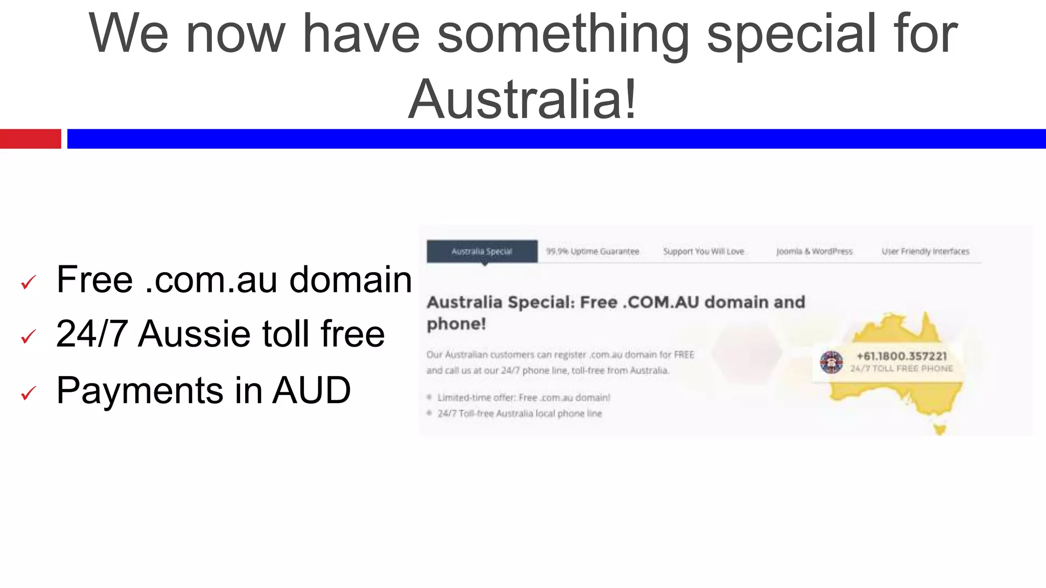 We now have something special for
Australia!






Free .com.au domain
24/7 Aussie toll free
Payments in AUD

 
