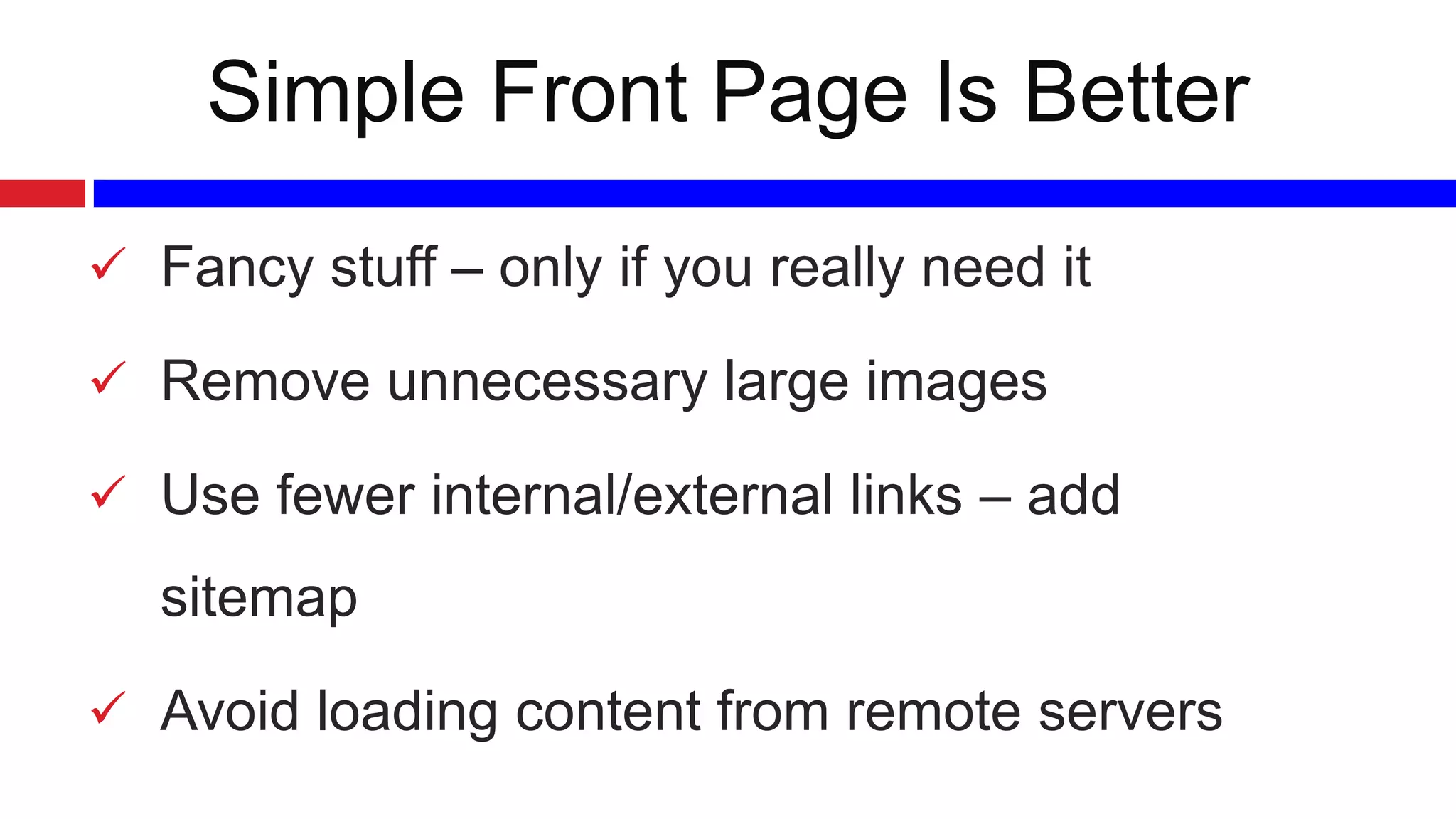 Simple Front Page Is Better
 Fancy stuff – only if you really need it

 Remove unnecessary large images
 Use fewer internal/external links – add

sitemap
 Avoid loading content from remote servers

 