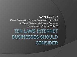 PART I: Laws 1 – 5
Presented by Ryan K. Hew, Attorney at Law, LLLC
A Hawaii Limited Liability Law Company
Last updated: October 22, 2013

 