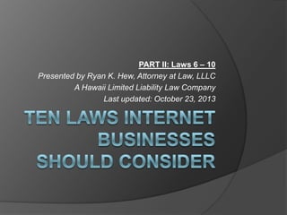 PART II: Laws 6 – 10
Presented by Ryan K. Hew, Attorney at Law, LLLC
A Hawaii Limited Liability Law Company
Last updated: October 23, 2013

 