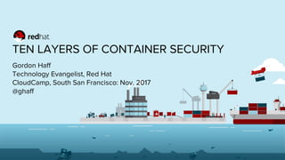 TEN LAYERS OF CONTAINER SECURITY
Gordon Haff
Technology Evangelist, Red Hat
CloudCamp, South San Francisco: Nov. 2017
@ghaff
 