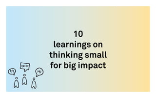 10
learnings on
thinking small
for big impact
 