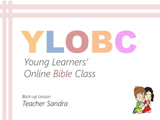 YLOBCYoung Learners’
Online Bible Class
Back-up Lesson
Teacher Sandra
 
