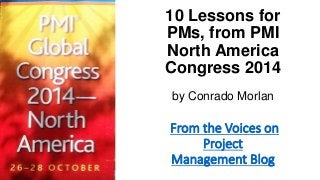 10 Lessons for 
PMs, from PMI 
North America 
Congress 2014 
by Conrado Morlan 
From the Voices on 
Project 
Management Blog 
 