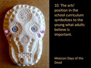 10. The arts'
position in the
school curriculum
symbolizes to the
young what adults
believe is
important.
Mexican Days of the
Dead
 