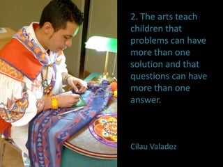 2. The arts teach
children that
problems can have
more than one
solution and that
questions can have
more than one
answer.
Cilau Valadez
 