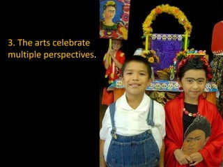 3. The arts celebrate
multiple perspectives.
 