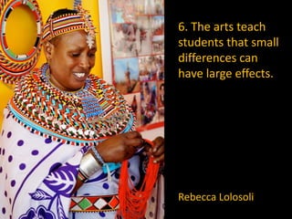 6. The arts teach
students that small
differences can
have large effects.
Rebecca Lolosoli
 