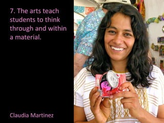 7. The arts teach
students to think
through and within
a material.
Claudia Martinez
 