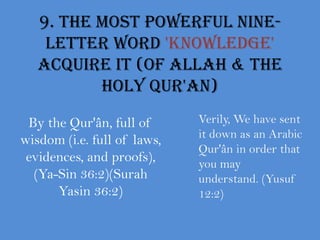9. The most powerful nine-letter word 'KNOWLEDGE' acquire it (Of Allah & The Holy Qur'an)Verily, We have sent it down as an Arabic Qur'ân in order that you may understand. (Yusuf 12:2)By the Qur'ân, full of wisdom (i.e. full of laws, evidences, and proofs), (Ya-Sin 36:2)(Surah Yasin 36:2)