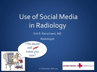 Use of Social Media
in Radiology
Erik R. Ranschaert, MD
Radiologist
“The doctor
will see
tweet you
now”
E. R. Ranschaert, UKRC 2015
 