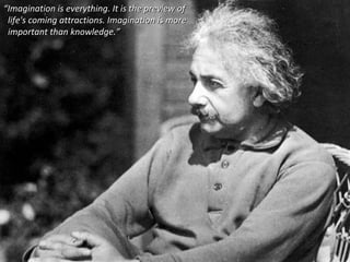 “ Imagination is everything. It is the preview of  life's coming attractions. Imagination is more  important than knowledge.” 