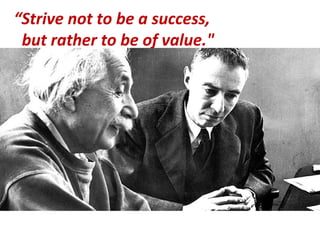“ Strive not to be a success,  but rather to be of value." 