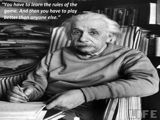 “ You have to learn the rules of the  game. And then you have to play  better than anyone else.” 