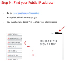 Step 9 – Find your Public IP address


•   Go to www.speakeasy.net/speedtest

    Your public-IP is shown at top-right

• ...
