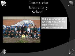 Tenma-cho Elementary School  斆 桃 卮 This is a photograph of our grade (5m), with the Japanese visitors. We had Moe and Chika. 卮 