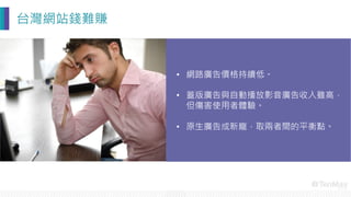 台灣網站錢難賺
•  網路廣告價格持續低。
•  蓋版廣告與自動播放影音廣告收入雖高，
但傷害使用者體驗。
•  原生廣告成新寵，取兩者間的平衡點。
 