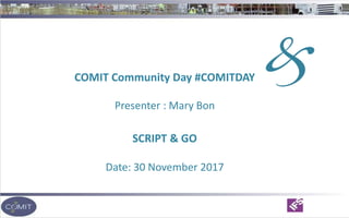 COMIT Community Day #COMITDAY
Presenter : Mary Bon
SCRIPT & GO
Date: 30 November 2017
 