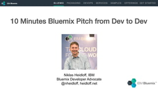 1
Niklas Heidloff, IBM
Bluemix Developer Advocate
@nheidloff, heidloff.net
10 Minutes Bluemix Pitch from Dev to Dev!
 