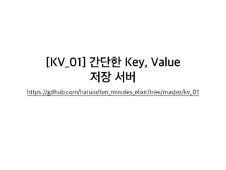 [KV_01] 간단한 Key, Value
저장 서버
https://github.com/haruio/ten_minutes_elixir/tree/master/kv_01
 