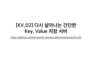 [KV_02] 다시 살아나는 간단한
Key, Value 저장 서버
https://github.com/haruio/ten_minutes_elixir/tree/master/kv_02
 