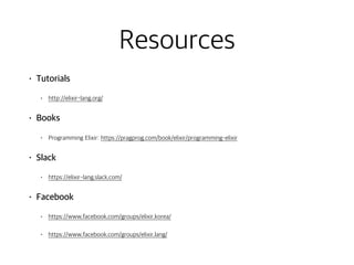 Resources
• Tutorials
• http://elixir-lang.org/
• Books
• Programming Elixir: https://pragprog.com/book/elixir/programming-elixir
• Slack
• https://elixir-lang.slack.com/
• Facebook
• https://www.facebook.com/groups/elixir.korea/
• https://www.facebook.com/groups/elixir.lang/
 