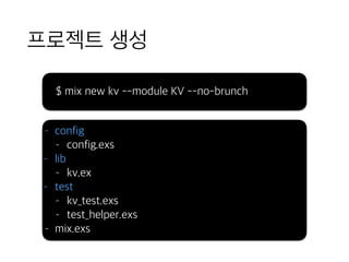 프로젝트 생성
$ mix new kv --module KV --no-brunch
- config
- config.exs
- lib
- kv.ex
- test
- kv_test.exs
- test_helper.exs
- mix.exs
 