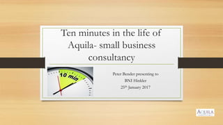 Ten minutes in the life of
Aquila- small business
consultancy
Peter Bender presenting to
BNI Hinkler
25th January 2017
 