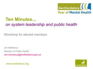 www.hertsdirect.org
Ten Minutes...
on system leadership and public health
Workshop for elected members
Jim McManus
Director of Public Health
Jim.mcmanus@hertfordshire.gov.uk
 
