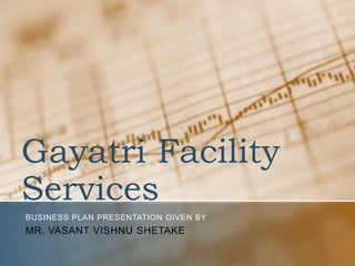 Gayatri Facility 
Services 
BUSINESS PLAN PRESENTATION GIVEN BY 
MR. VASANT VISHNU SHETAKE 
 