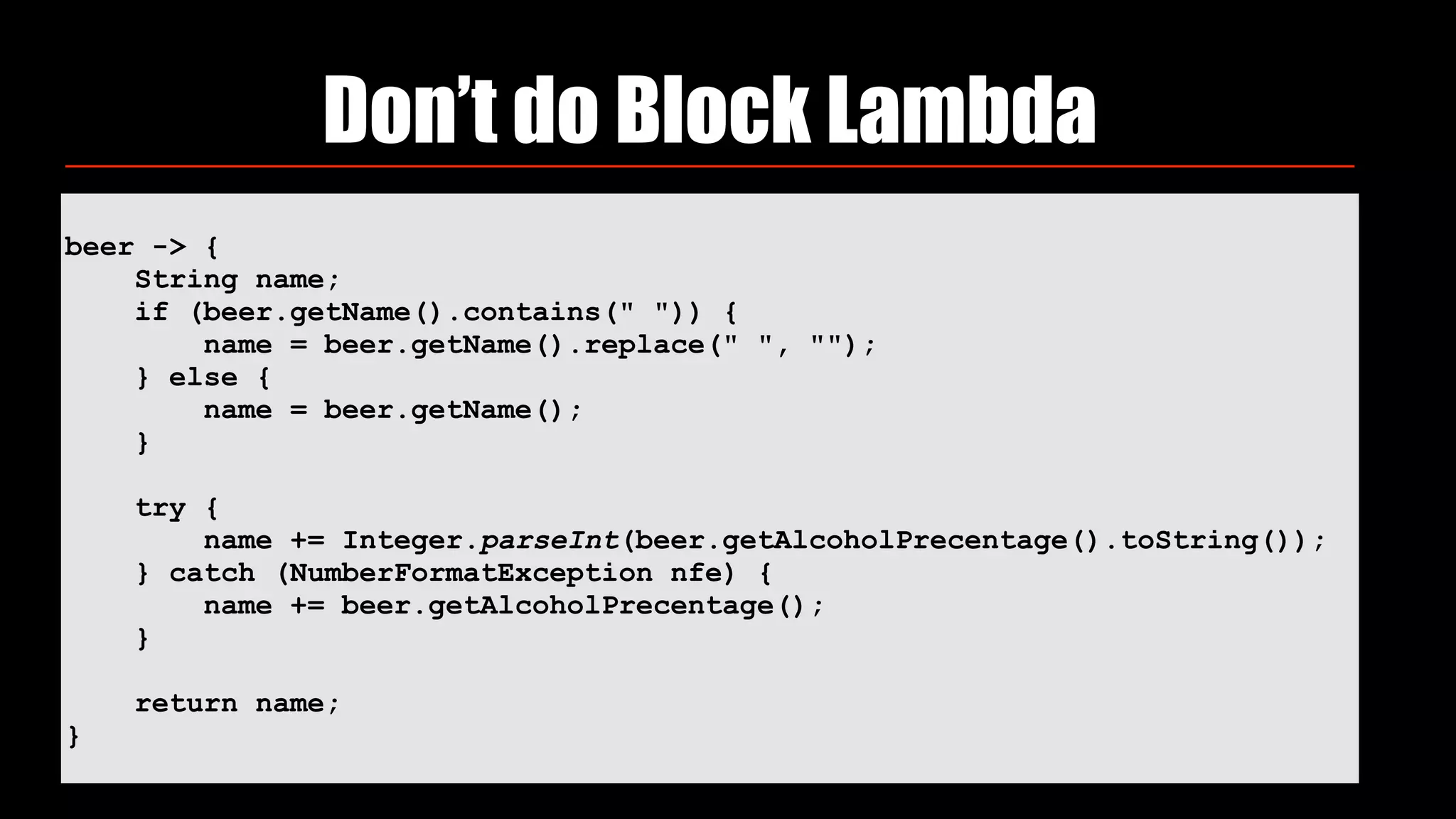 Don’t do Block Lambda
beer -> {
String name;
if (beer.getName().contains(" ")) {
name = beer.getName().replace(" ", "");
} else {
name = beer.getName();
}
try {
name += Integer.parseInt(beer.getAlcoholPrecentage().toString());
} catch (NumberFormatException nfe) {
name += beer.getAlcoholPrecentage();
}
return name;
}
 